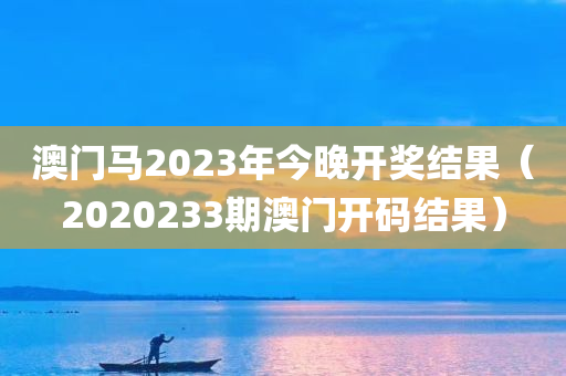 澳门马2023年今晚开奖结果（2020233期澳门开码结果）