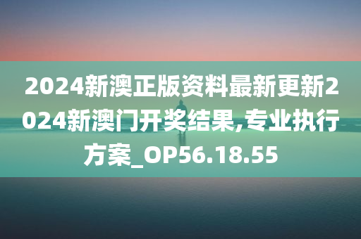 2024新澳正版资料最新更新2024新澳门开奖结果,专业执行方案_OP56.18.55