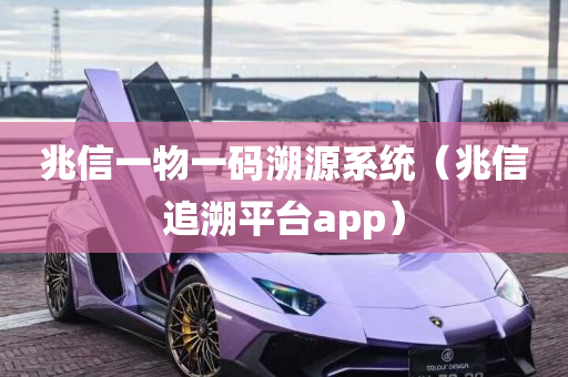 兆信一物一码溯源系统（兆信追溯平台app）