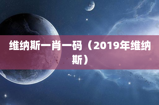 维纳斯一肖一码（2019年维纳斯）