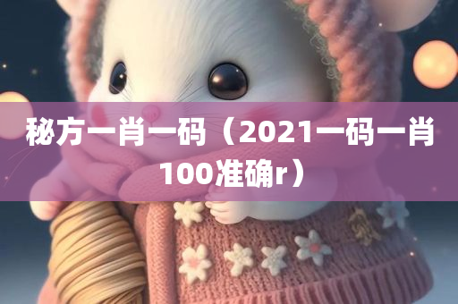 秘方一肖一码（2021一码一肖100准确r）