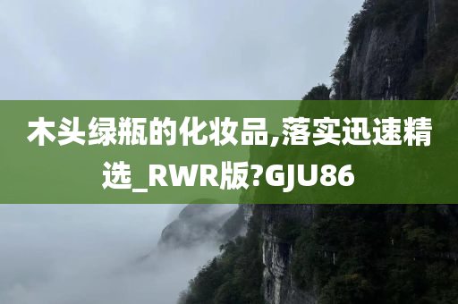 木头绿瓶的化妆品,落实迅速精选_RWR版?GJU86