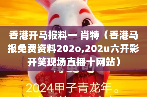 香港开马报料一 肖特（香港马报免费资料202o,202u六开彩开笑现场直播十网站）