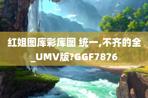 红姐图库彩库图 统一,不齐的全_UMV版?GGF7876