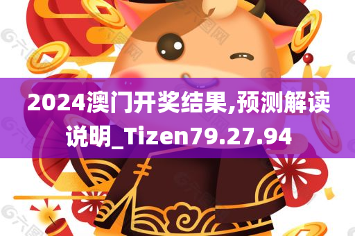 2024澳门开奖结果,预测解读说明_Tizen79.27.94