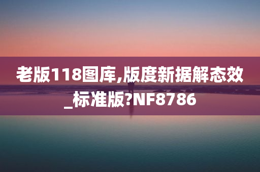 老版118图库,版度新据解态效_标准版?NF8786