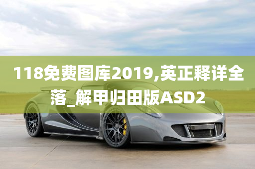 118免费图库2019,英正释详全落_解甲归田版ASD2