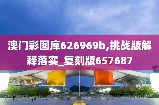 澳门彩图库626969b,挑战版解释落实_复刻版657687