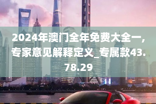 2024年澳门全年免费大全一,专家意见解释定义_专属款43.78.29