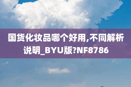 国货化妆品哪个好用,不同解析说明_BYU版?NF8786