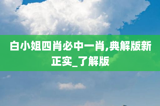 白小姐四肖必中一肖,典解版新正实_了解版