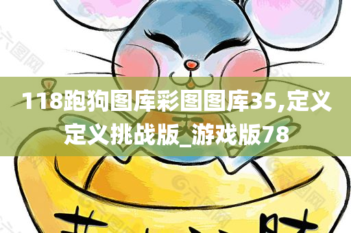 118跑狗图库彩图图库35,定义定义挑战版_游戏版78