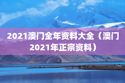 2021澳门全年资料大全（澳门2021年正宗资料）