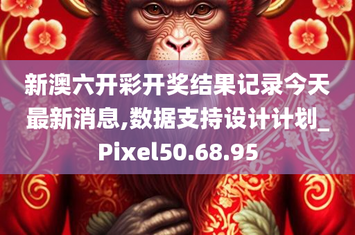 新澳六开彩开奖结果记录今天最新消息,数据支持设计计划_Pixel50.68.95