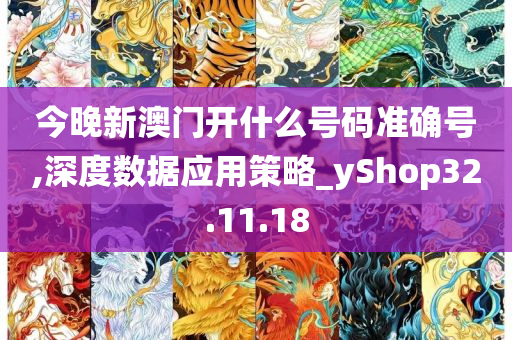 今晚新澳门开什么号码准确号,深度数据应用策略_yShop32.11.18