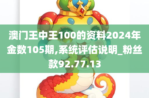 澳门王中王100的资料2024年金数105期,系统评估说明_粉丝款92.77.13