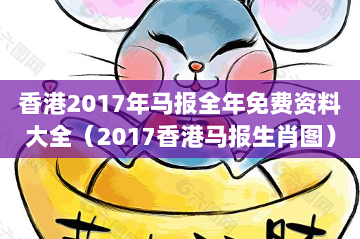 香港2017年马报全年免费资料大全（2017香港马报生肖图）