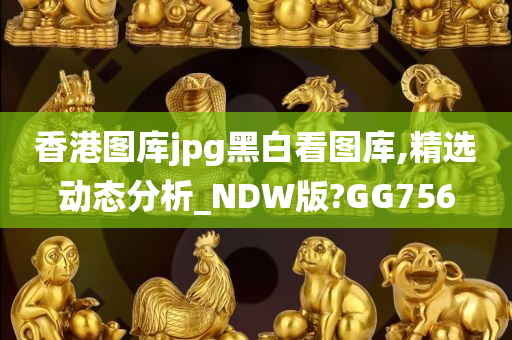 香港图库jpg黑白看图库,精选动态分析_NDW版?GG756