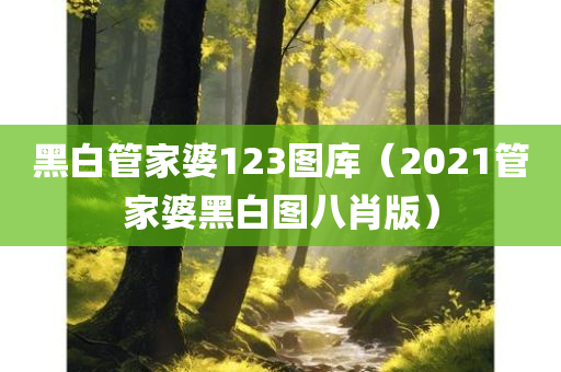 黑白管家婆123图库（2021管家婆黑白图八肖版）