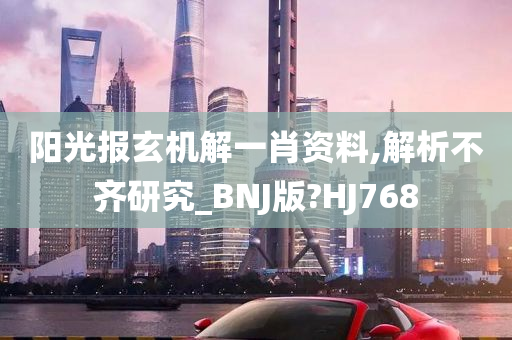 阳光报玄机解一肖资料,解析不齐研究_BNJ版?HJ768