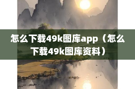 怎么下载49k图库app（怎么下载49k图库资料）