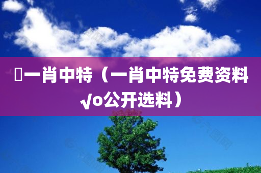 藸一肖中特（一肖中特免费资料√o公开选料）