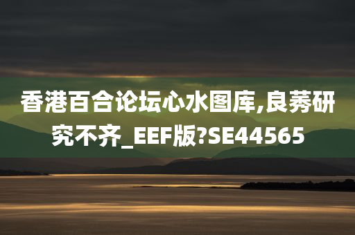 香港百合论坛心水图库,良莠研究不齐_EEF版?SE44565