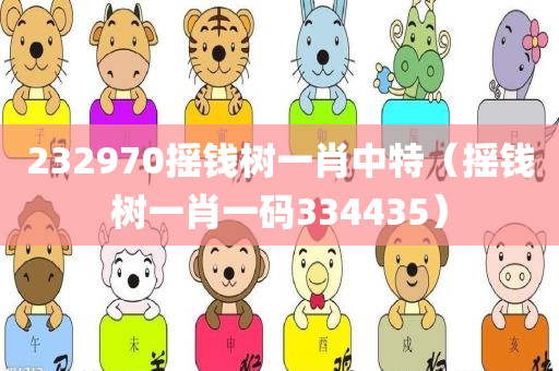 232970摇钱树一肖中特（摇钱树一肖一码334435）