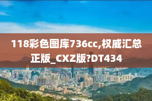 118彩色图库736cc,权威汇总正版_CXZ版?DT434