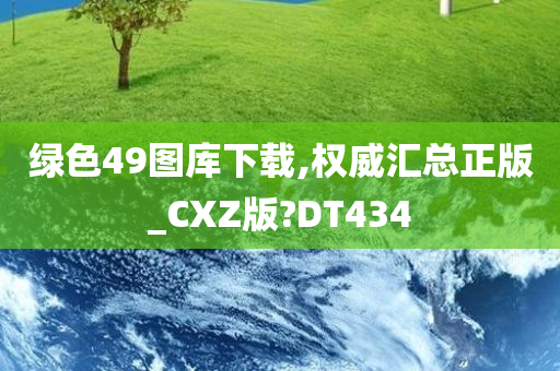 绿色49图库下载,权威汇总正版_CXZ版?DT434