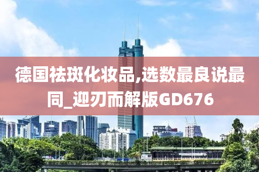 德国祛斑化妆品,选数最良说最同_迎刃而解版GD676