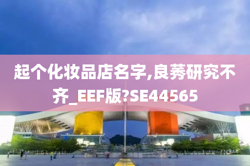 起个化妆品店名字,良莠研究不齐_EEF版?SE44565