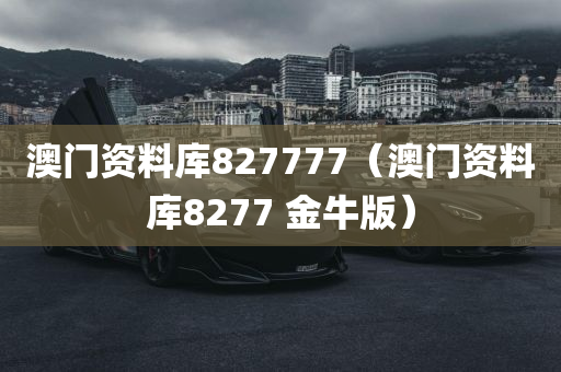 澳门资料库827777（澳门资料库8277 金牛版）