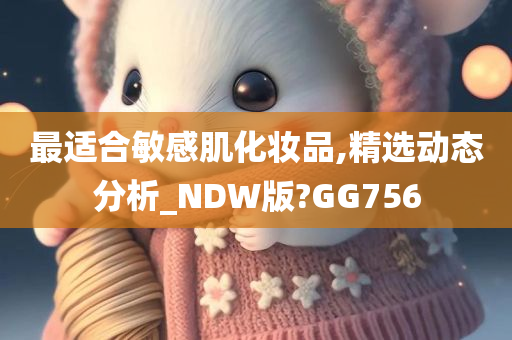 最适合敏感肌化妆品,精选动态分析_NDW版?GG756