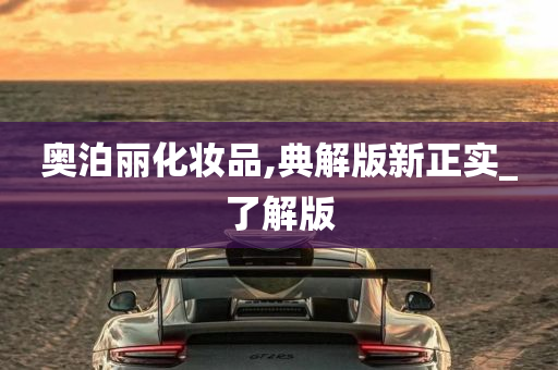 奥泊丽化妆品,典解版新正实_了解版