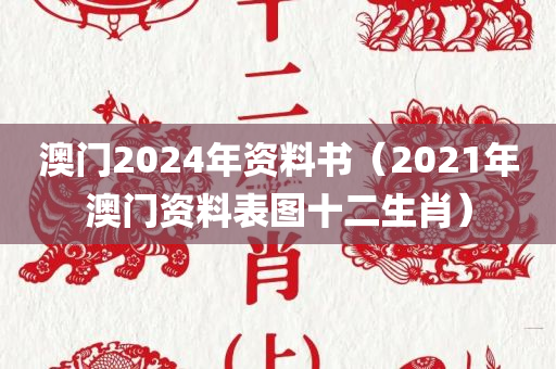 澳门2024年资料书（2021年澳门资料表图十二生肖）