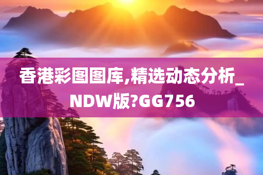 香港彩图图库,精选动态分析_NDW版?GG756