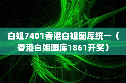 白姐7401香港白姐图库统一（香港白姐图库1861开奖）