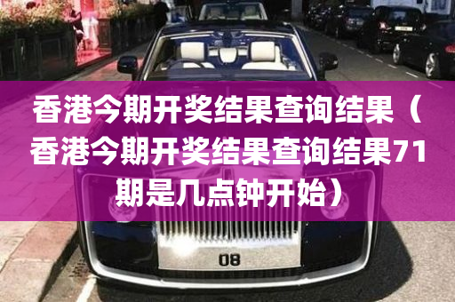 香港今期开奖结果查询结果（香港今期开奖结果查询结果71期是几点钟开始）