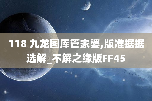 118 九龙图库管家婆,版准据据选解_不解之缘版FF45