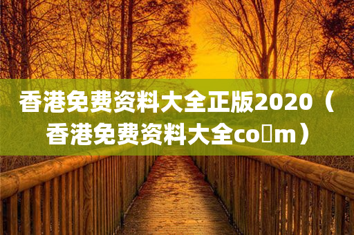 香港免费资料大全正版2020（香港免费资料大全co m）