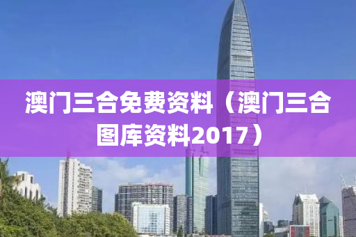 澳门三合免费资料（澳门三合图库资料2017）