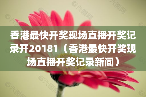 香港最快开奖现场直播开奖记录开20181（香港最快开奖现场直播开奖记录新闻）