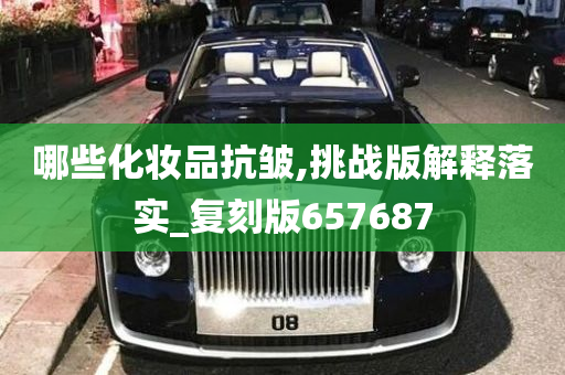 哪些化妆品抗皱,挑战版解释落实_复刻版657687