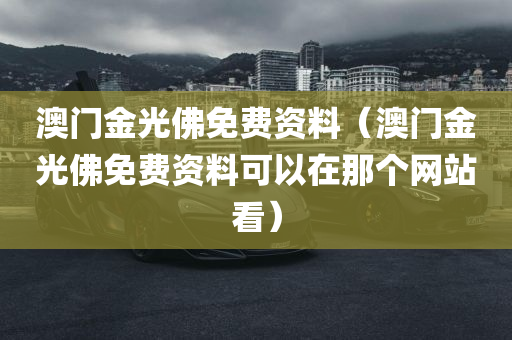 澳门金光佛免费资料（澳门金光佛免费资料可以在那个网站看）