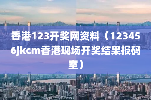 香港123开奖网资料（123456jkcm香港现场开奖结果报码室）