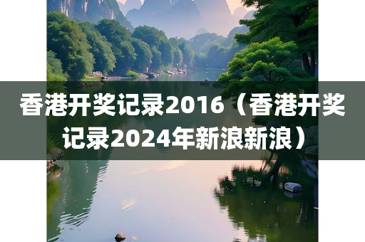 香港开奖记录2016（香港开奖记录2024年新浪新浪）