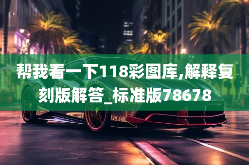 帮我看一下118彩图库,解释复刻版解答_标准版78678