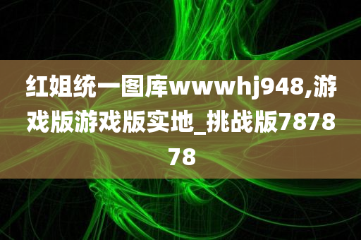 红姐统一图库wwwhj948,游戏版游戏版实地_挑战版787878