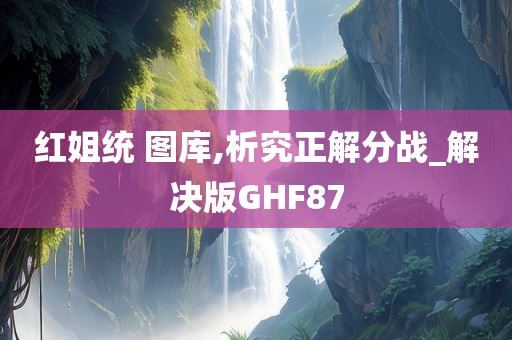 红姐统 图库,析究正解分战_解决版GHF87